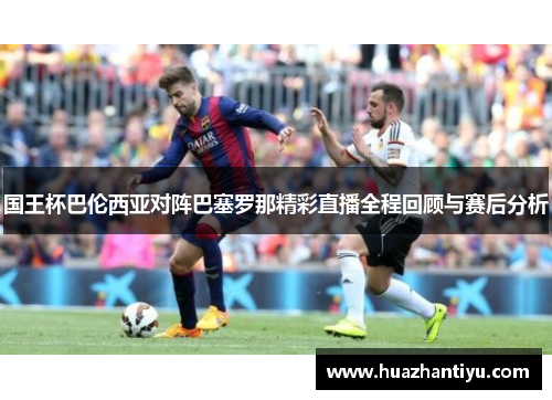 国王杯巴伦西亚对阵巴塞罗那精彩直播全程回顾与赛后分析