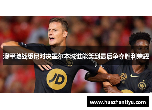 澳甲激战悉尼对决墨尔本城谁能笑到最后争夺胜利荣耀