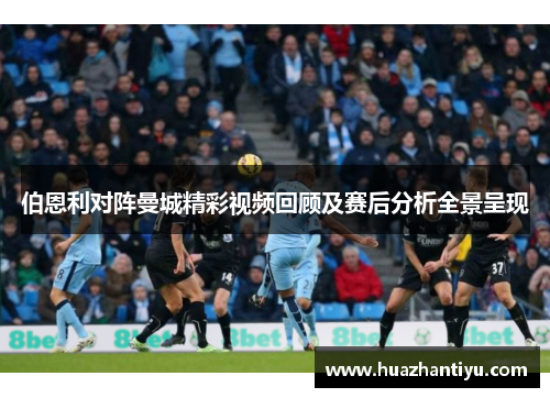 伯恩利对阵曼城精彩视频回顾及赛后分析全景呈现