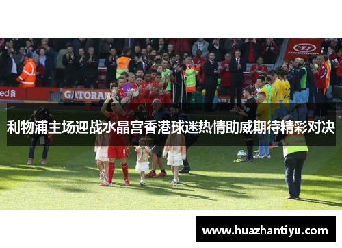 利物浦主场迎战水晶宫香港球迷热情助威期待精彩对决