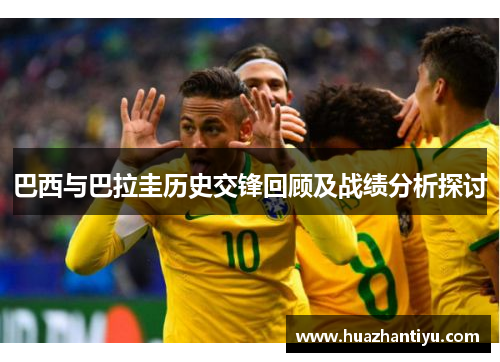 巴西与巴拉圭历史交锋回顾及战绩分析探讨