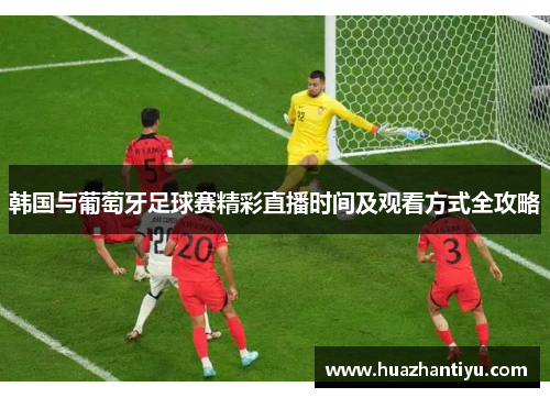 韩国与葡萄牙足球赛精彩直播时间及观看方式全攻略