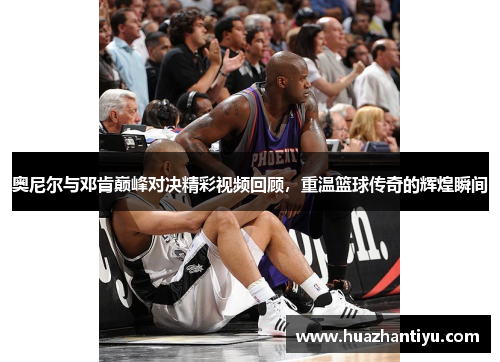 奥尼尔与邓肯巅峰对决精彩视频回顾，重温篮球传奇的辉煌瞬间